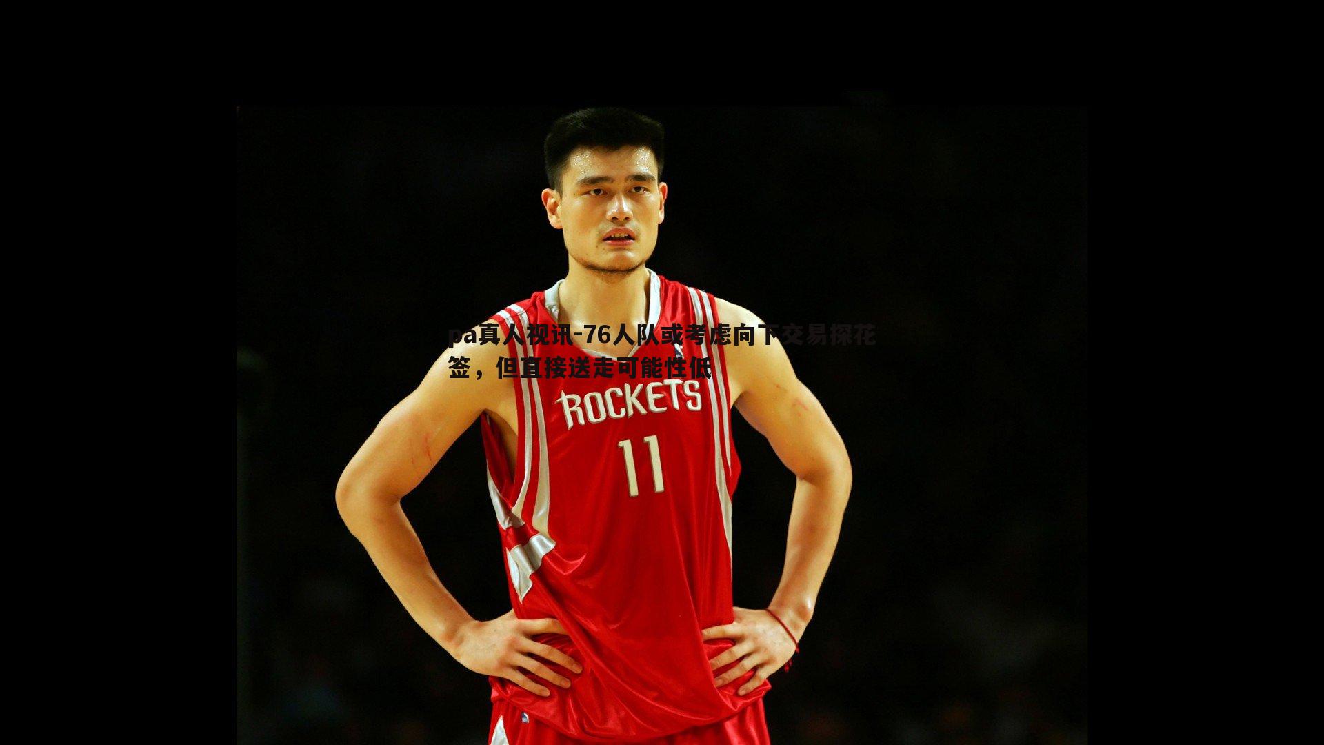 76人队或考虑向下交易探花签,但直接送走可能性低