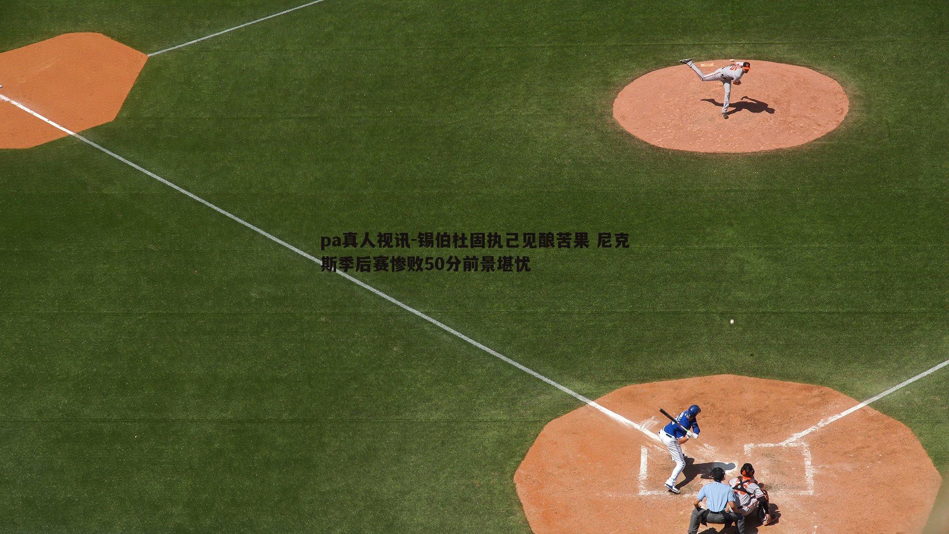 锡伯杜固执己见酿苦果 尼克斯季后赛惨败50分前景堪忧