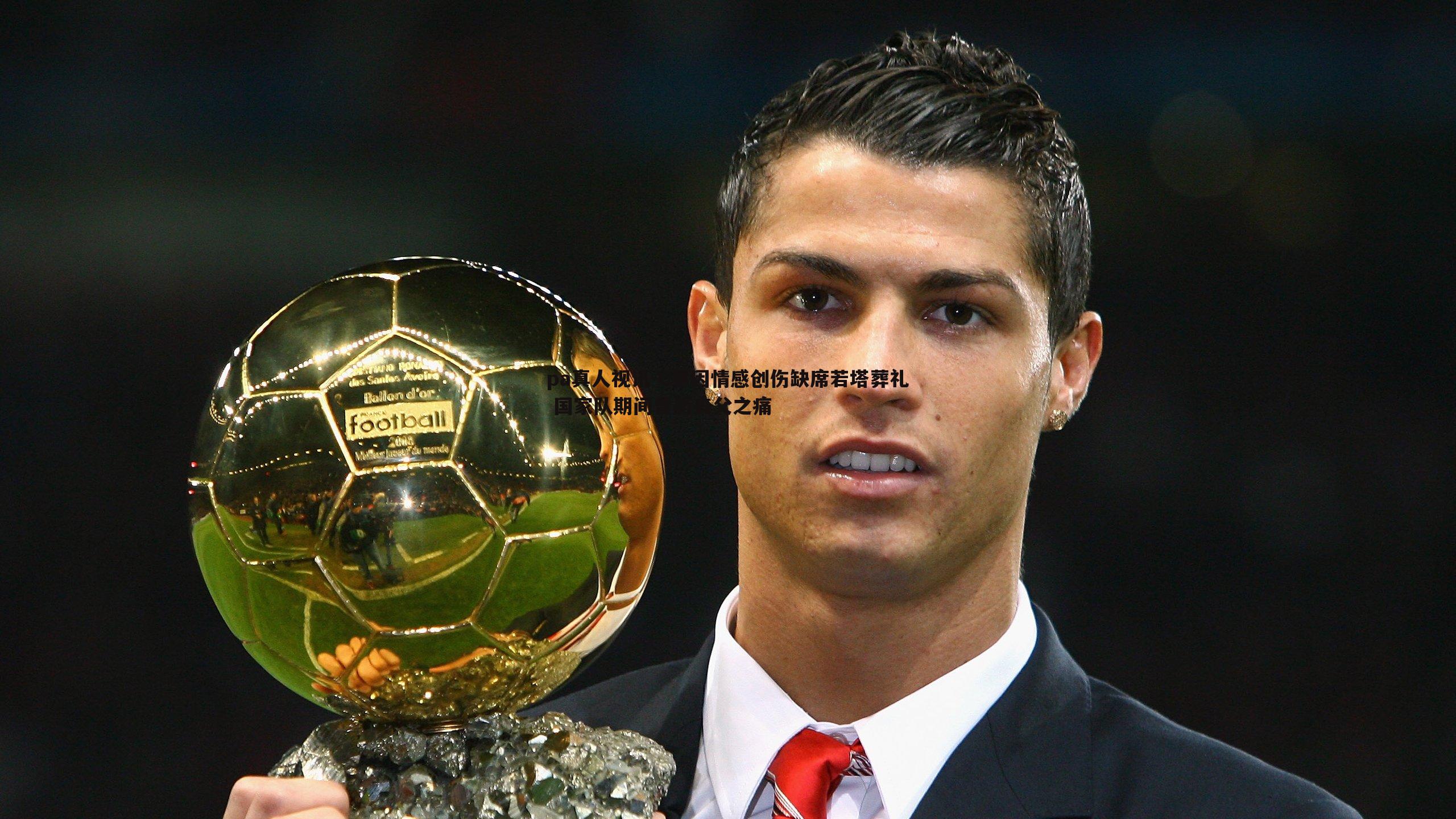 C罗因情感创伤缺席若塔葬礼 国家队期间曾历丧父之痛