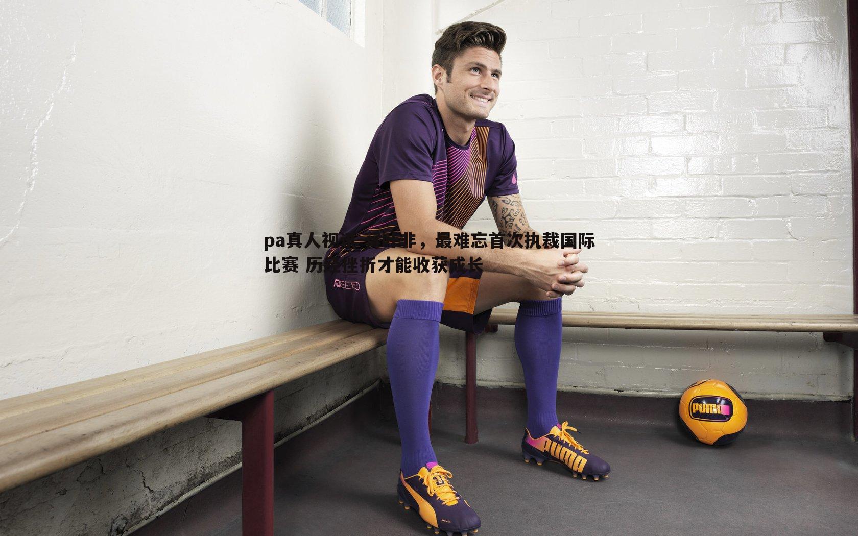 蒋叶非,最难忘首次执裁国际比赛 历经挫折才能收获成长